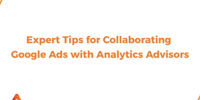 Expert Tips for Collaborating with Google Ads & Analytics Advisors